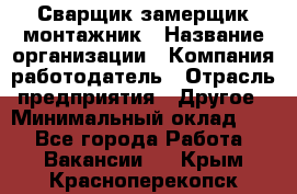 Сварщик-замерщик-монтажник › Название организации ­ Компания-работодатель › Отрасль предприятия ­ Другое › Минимальный оклад ­ 1 - Все города Работа » Вакансии   . Крым,Красноперекопск